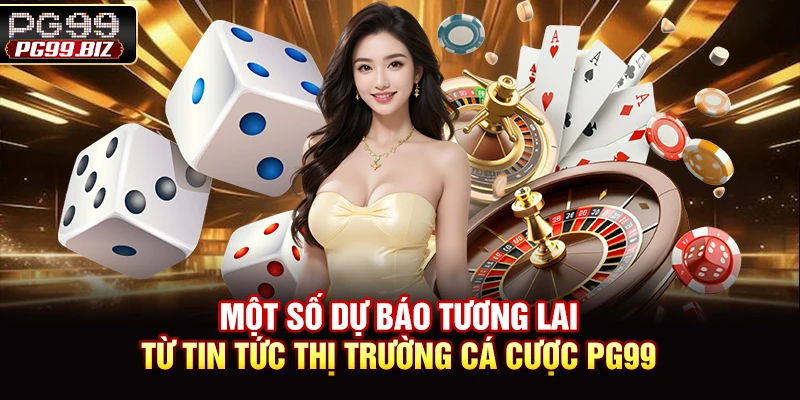 Một số dự báo tương lai từ tin tức thị trường cá cược PG99