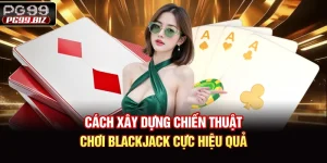 Cách Xây Dựng Chiến Thuật Chơi Blackjack Cực Hiệu Quả