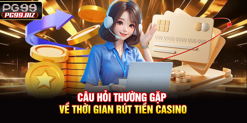 Câu hỏi thường gặp về thời gian rút tiền casino