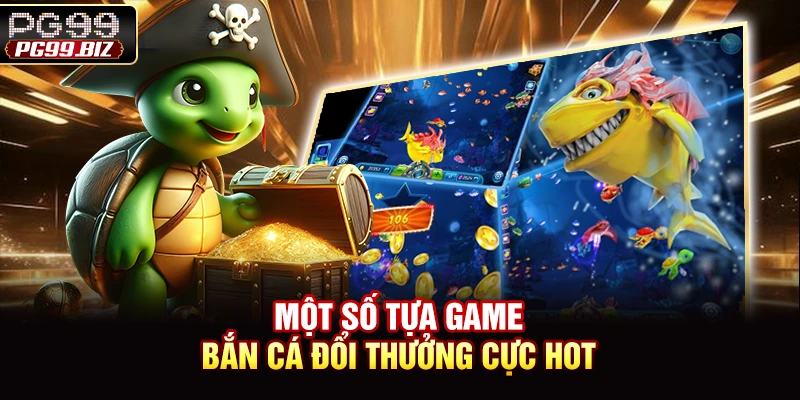 Một số tựa game bắn cá đổi thưởng cực hot