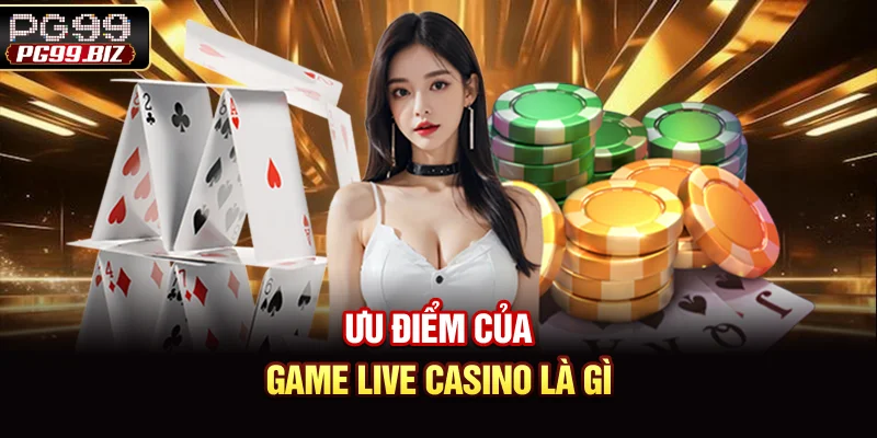 Ưu điểm của game Live Casino là gì?